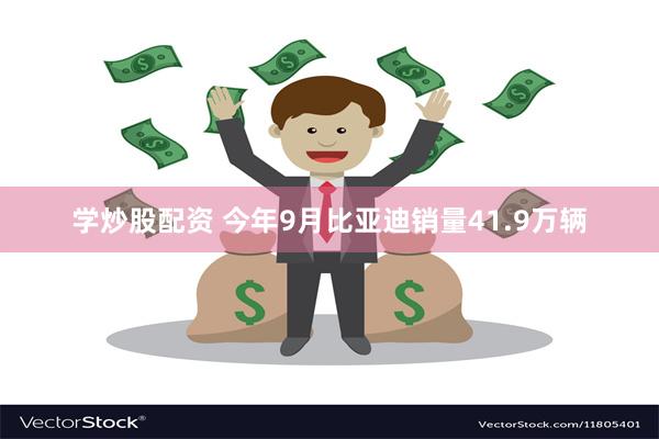 学炒股配资 今年9月比亚迪销量41.9万辆