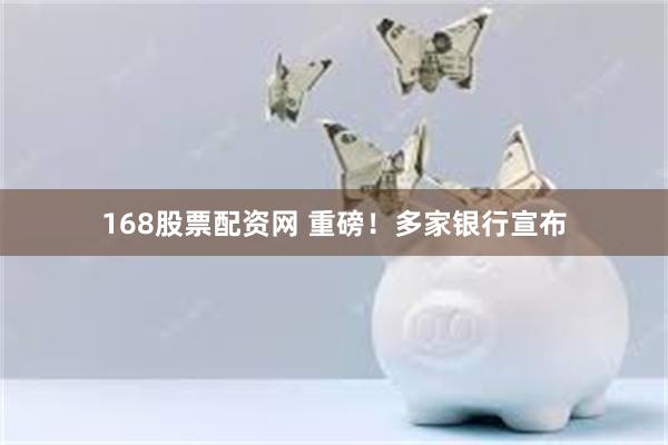 168股票配资网 重磅！多家银行宣布