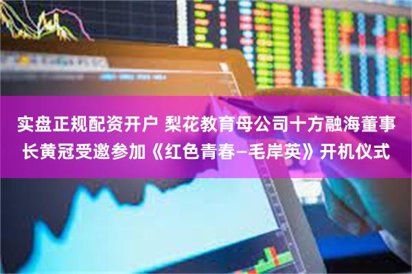 实盘正规配资开户 梨花教育母公司十方融海董事长黄冠受邀参加《红色青春—毛岸英》开机仪式