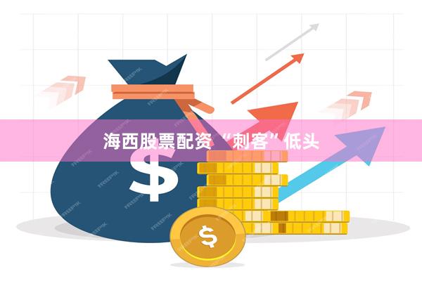 海西股票配资 “刺客”低头