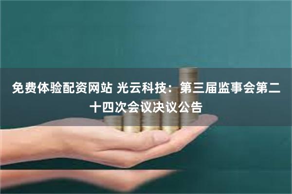 免费体验配资网站 光云科技：第三届监事会第二十四次会议决议公告
