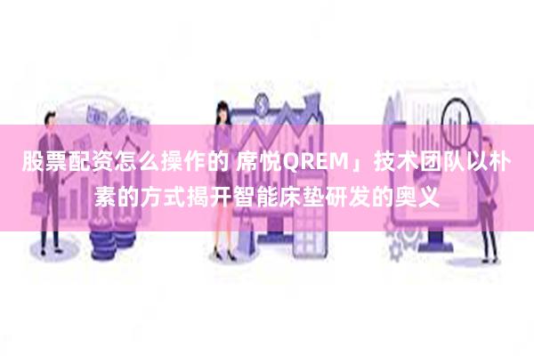 股票配资怎么操作的 席悦QREM」技术团队以朴素的方式揭开智能床垫研发的奥义