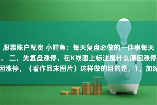 股票账户配资 小鳄鱼:每天复盘必做的一件事每天复盘:一,下载日线数据。 二,先复盘涨停,在K线图上标注是什么原因涨停,(看作品末图片)这样做的目的是,1,加深涨停印象,熟悉票...