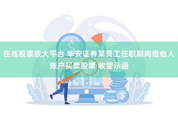 在线股票放大平台 华安证券某员工任职期间借他人账户买卖股票 收警示函