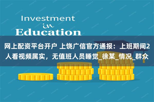 网上配资平台开户 上饶广信官方通报：上班期间2人看视频属实，无值班人员睡觉_徐某_情况_群众