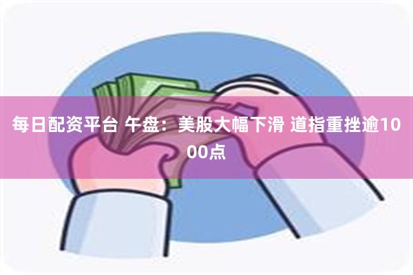 每日配资平台 午盘：美股大幅下滑 道指重挫逾1000点