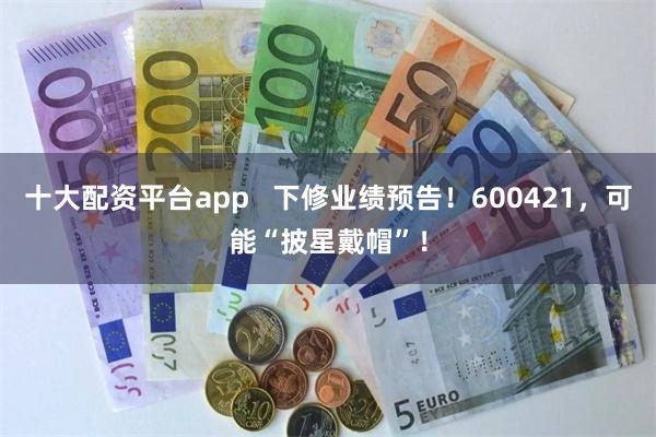 十大配资平台app   下修业绩预告！600421，可能“披星戴帽”！