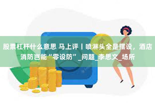 股票杠杆什么意思 马上评丨喷淋头全是摆设，酒店消防岂能“零设防”_问题_李思文_场所