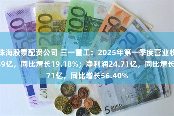 珠海股票配资公司 三一重工：2025年第一季度营业收入210.49亿，同比增长19.18%；净利润24.71亿，同比增长56.40%