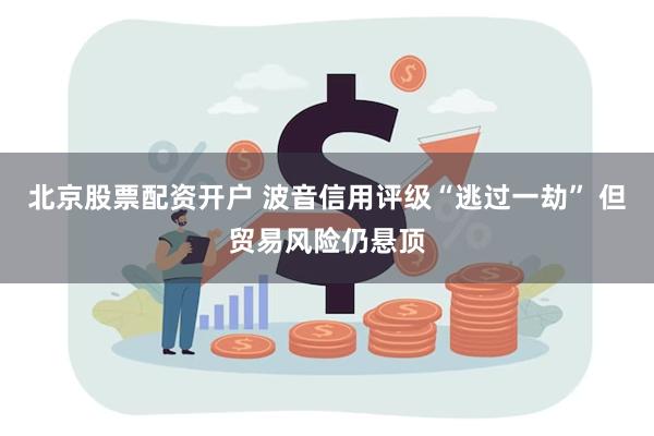 北京股票配资开户 波音信用评级“逃过一劫” 但贸易风险仍悬顶