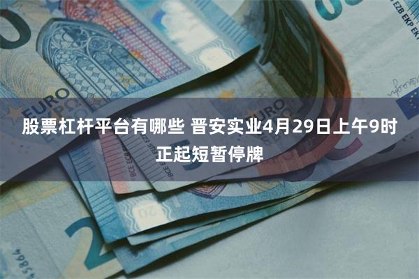 股票杠杆平台有哪些 晋安实业4月29日上午9时正起短暂停牌