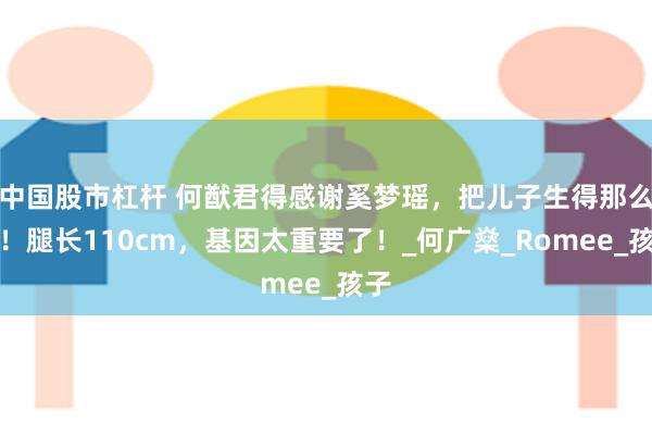中国股市杠杆 何猷君得感谢奚梦瑶，把儿子生得那么高！腿长110cm，基因太重要了！_何广燊_Romee_孩子