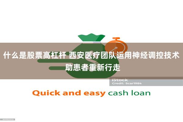 什么是股票高杠杆 西安医疗团队运用神经调控技术 助患者重新行走