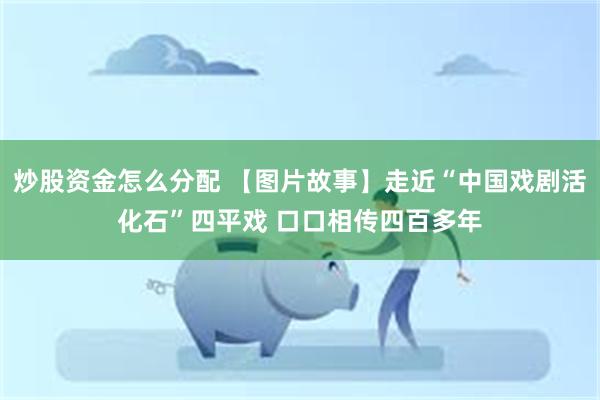 炒股资金怎么分配 【图片故事】走近“中国戏剧活化石”四平戏 口口相传四百多年