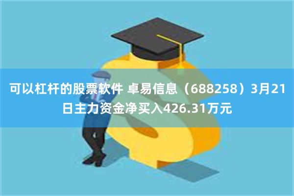 可以杠杆的股票软件 卓易信息（688258）3月21日主力资金净买入426.31万元