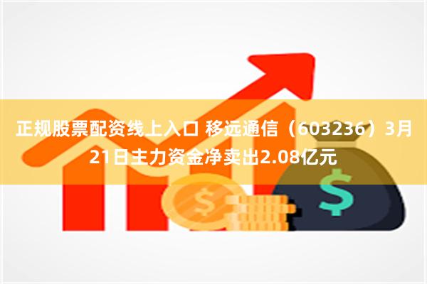 正规股票配资线上入口 移远通信（603236）3月21日主力资金净卖出2.08亿元