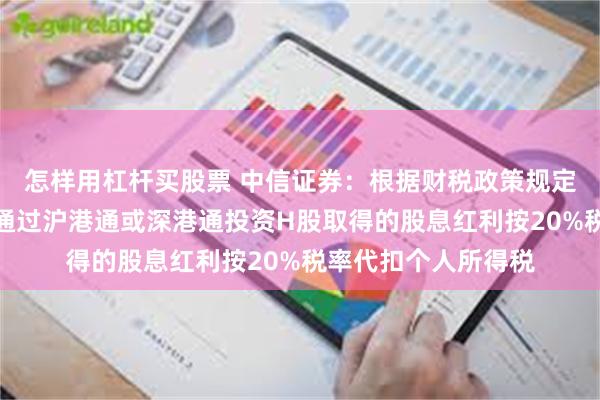 怎样用杠杆买股票 中信证券：根据财税政策规定对内地个人投资者通过沪港通或深港通投资H股取得的股息红利按20%税率代扣个人所得税