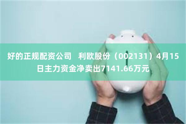 好的正规配资公司   利欧股份（002131）4月15日主力资金净卖出7141.66万元