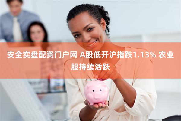 安全实盘配资门户网 A股低开沪指跌1.13% 农业股持续活跃