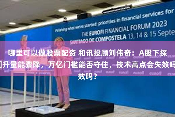 哪里可以做股票配资 和讯投顾刘伟奇：A股下探回升量能骤降，万亿门槛能否守住，技术高点会失效吗？