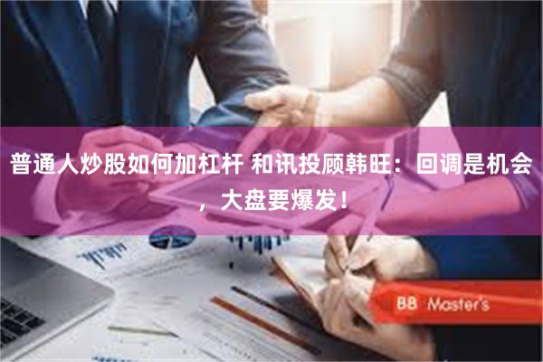 普通人炒股如何加杠杆 和讯投顾韩旺：回调是机会，大盘要爆发！