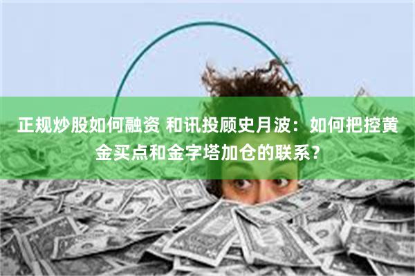 正规炒股如何融资 和讯投顾史月波：如何把控黄金买点和金字塔加仓的联系？