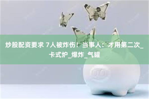 炒股配资要求 7人被炸伤！当事人：才用第二次_卡式炉_爆炸_气罐