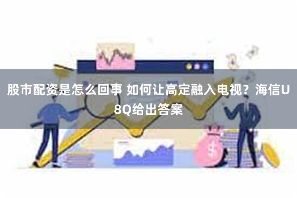 股市配资是怎么回事 如何让高定融入电视？海信U8Q给出答案