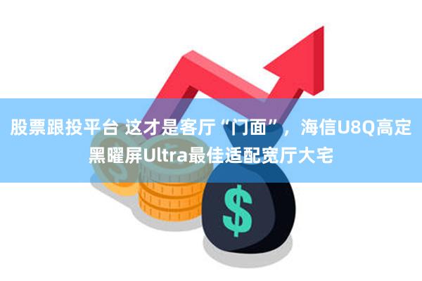 股票跟投平台 这才是客厅“门面”，海信U8Q高定黑曜屏Ultra最佳适配宽厅大宅
