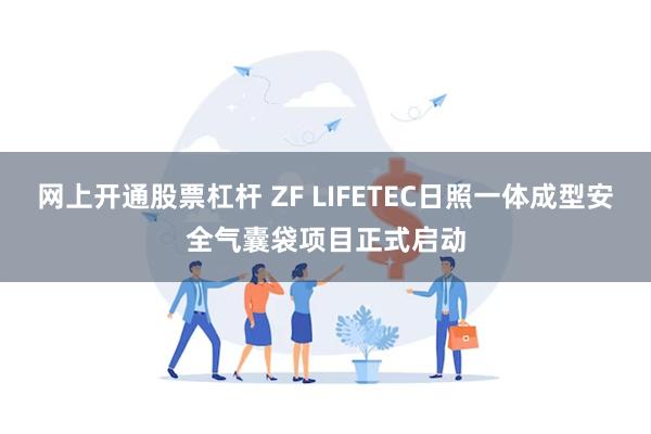 网上开通股票杠杆 ZF LIFETEC日照一体成型安全气囊袋项目正式启动