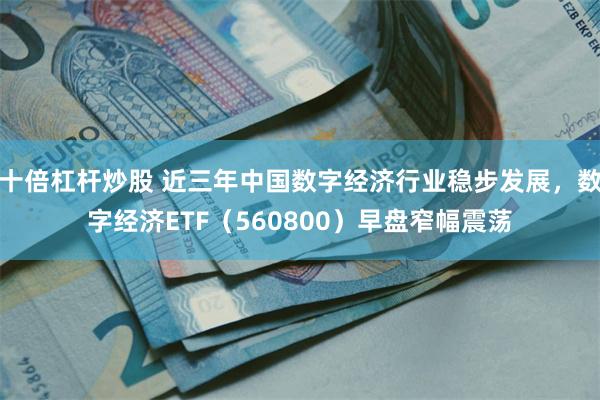 十倍杠杆炒股 近三年中国数字经济行业稳步发展，数字经济ETF（560800）早盘窄幅震荡