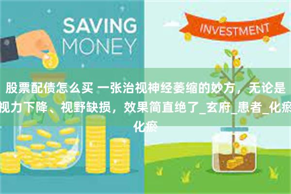 股票配债怎么买 一张治视神经萎缩的妙方，无论是视力下降、视野缺损，效果简直绝了_玄府_患者_化瘀