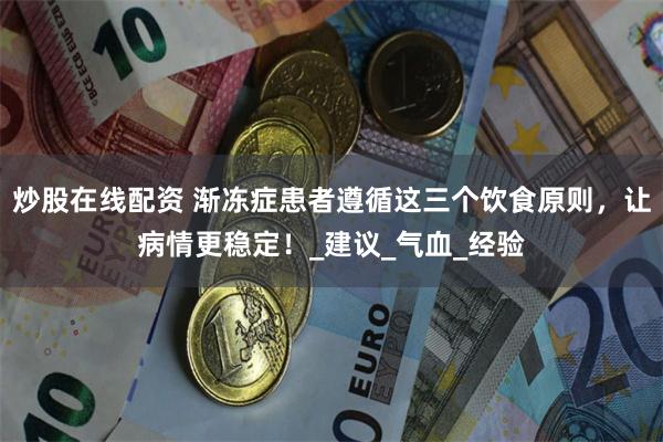 炒股在线配资 渐冻症患者遵循这三个饮食原则，让病情更稳定！_建议_气血_经验