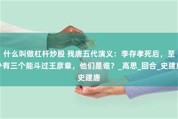 什么叫做杠杆炒股 残唐五代演义：李存孝死后，至少有三个能斗过王彦章，他们是谁？_高思_回合_史建唐