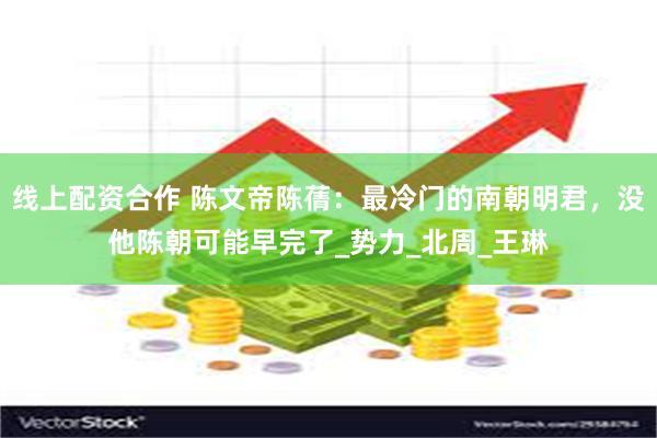 线上配资合作 陈文帝陈蒨：最冷门的南朝明君，没他陈朝可能早完了_势力_北周_王琳