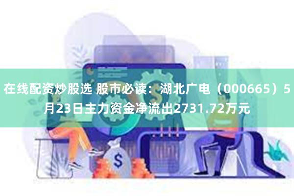 在线配资炒股选 股市必读：湖北广电（000665）5月23日主力资金净流出2731.72万元