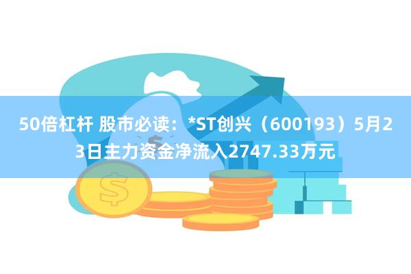 50倍杠杆 股市必读：*ST创兴（600193）5月23日主力资金净流入2747.33万元