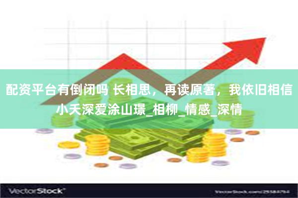 配资平台有倒闭吗 长相思，再读原著，我依旧相信小夭深爱涂山璟_相柳_情感_深情