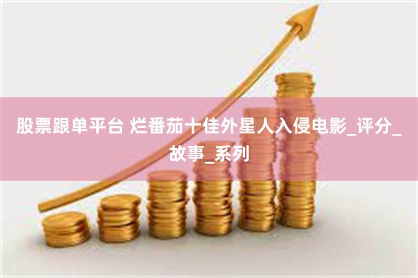 股票跟单平台 烂番茄十佳外星人入侵电影_评分_故事_系列