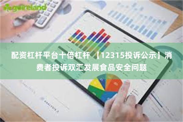 配资杠杆平台十倍杠杆 【12315投诉公示】消费者投诉双汇发展食品安全问题