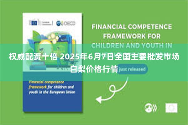权威配资十倍 2025年6月7日全国主要批发市场白梨价格行情