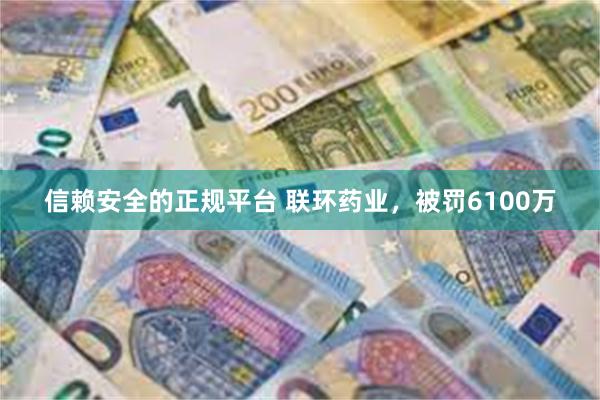 信赖安全的正规平台 联环药业，被罚6100万