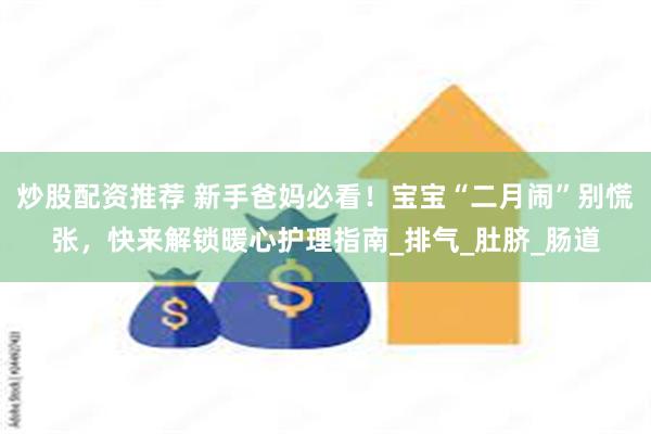 炒股配资推荐 新手爸妈必看！宝宝“二月闹”别慌张，快来解锁暖心护理指南_排气_肚脐_肠道