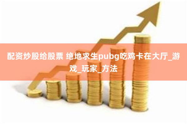 配资炒股给股票 绝地求生pubg吃鸡卡在大厅_游戏_玩家_方法
