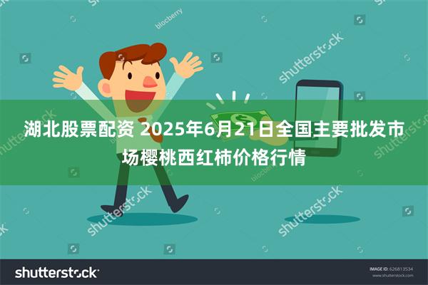湖北股票配资 2025年6月21日全国主要批发市场樱桃西红柿价格行情