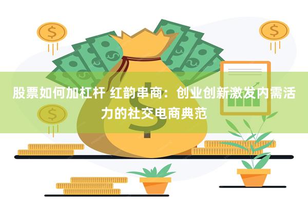 股票如何加杠杆 红韵串商：创业创新激发内需活力的社交电商典范