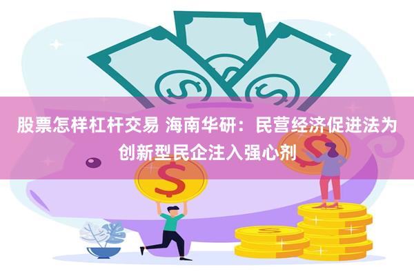 股票怎样杠杆交易 海南华研：民营经济促进法为创新型民企注入强心剂