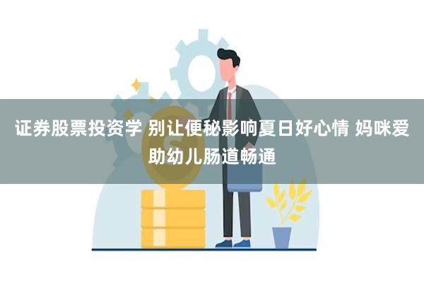 证券股票投资学 别让便秘影响夏日好心情 妈咪爱助幼儿肠道畅通