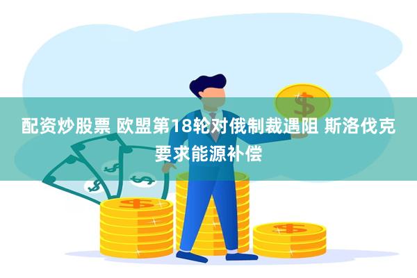 配资炒股票 欧盟第18轮对俄制裁遇阻 斯洛伐克要求能源补偿
