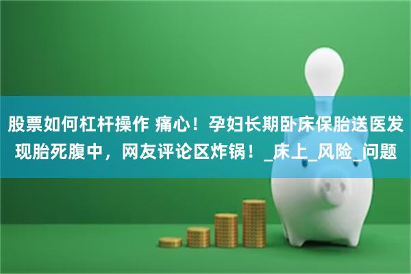 股票如何杠杆操作 痛心！孕妇长期卧床保胎送医发现胎死腹中，网友评论区炸锅！_床上_风险_问题